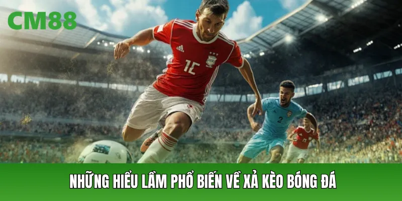 Những hiểu lầm phổ biến về xả kèo bóng đá